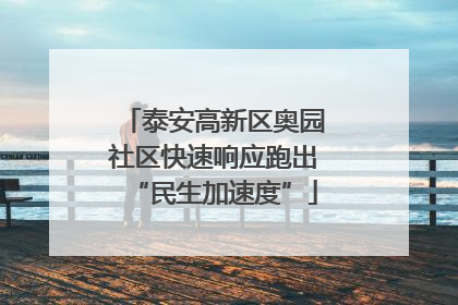 泰安高新区奥园社区快速响应跑出“民生加速度”