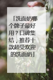 洗面奶哪个牌子最好用？口碑集结，推荐十款超受欢迎的洗面奶