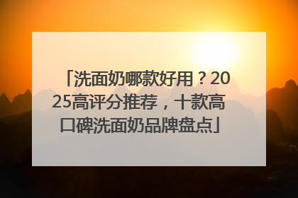 洗面奶哪款好用？2025高评分推荐，十款高口碑洗面奶品牌盘点