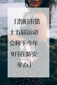 洛阳市第十五届运动会将于今年9月在新安举办