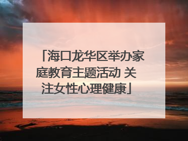 海口龙华区举办家庭教育主题活动 关注女性心理健康