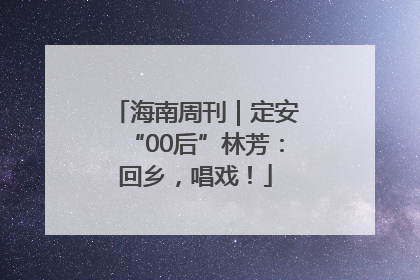 海南周刊｜定安“00后”林芳：回乡，唱戏！