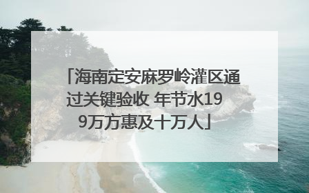 海南定安麻罗岭灌区通过关键验收 年节水199万方惠及十万人