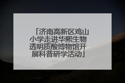 济南高新区鸡山小学走进华熙生物透明质酸博物馆开展科普研学活动