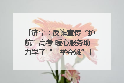 济宁：反诈宣传“护航”高考 暖心服务助力学子“一举夺魁”