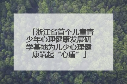 浙江省首个儿童青少年心理健康发展研学基地为儿少心理健康筑起“心盾”