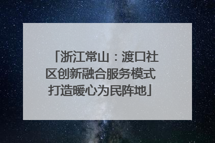 浙江常山：渡口社区创新融合服务模式打造暖心为民阵地