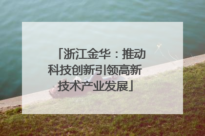 浙江金华：推动科技创新引领高新技术产业发展