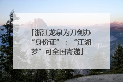 浙江龙泉为刀剑办“身份证”：“江湖梦”可全国寄递