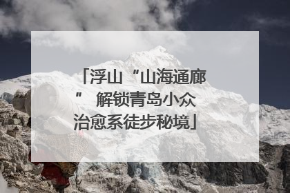 浮山“山海通廊” 解锁青岛小众治愈系徒步秘境