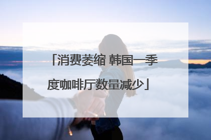 消费萎缩 韩国一季度咖啡厅数量减少
