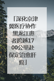 深化京津冀医疗协作 黑龙江患者跨越1700公里赴保定治愈肝癌