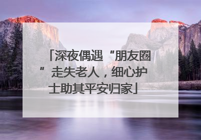 深夜偶遇“朋友圈”走失老人，细心护士助其平安归家