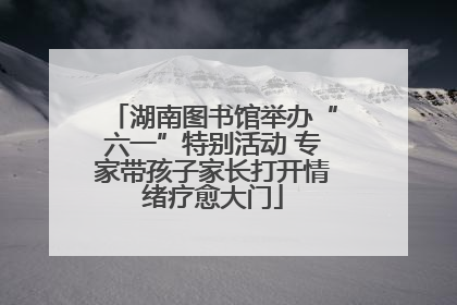 湖南图书馆举办“六一”特别活动 专家带孩子家长打开情绪疗愈大门