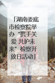 湖南娄底市检察院举办“携手关爱 共护未来”检察开放日活动