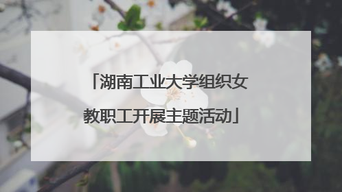 湖南工业大学组织女教职工开展主题活动