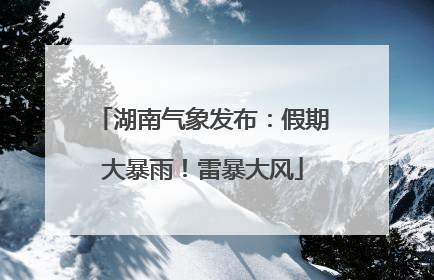 湖南气象发布：假期大暴雨！雷暴大风