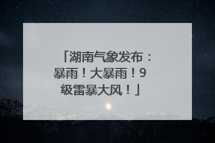 湖南气象发布：暴雨！大暴雨！9级雷暴大风！