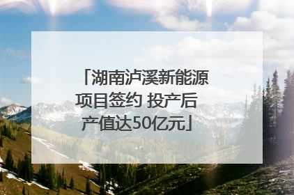 湖南泸溪新能源项目签约 投产后产值达50亿元