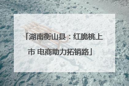 湖南衡山县：红脆桃上市 电商助力拓销路