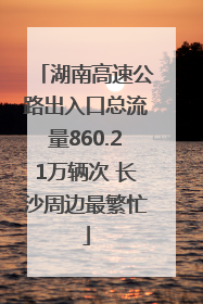 湖南高速公路出入口总流量860.21万辆次 长沙周边最繁忙
