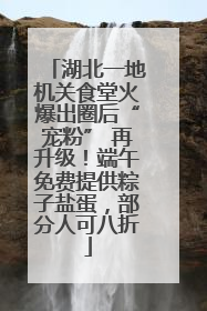 湖北一地机关食堂火爆出圈后“宠粉” 再升级！端午免费提供粽子盐蛋，部分人可八折