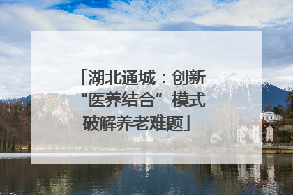 湖北通城：创新 “医养结合”模式 破解养老难题