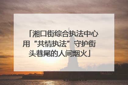 湘口街综合执法中心用“共情执法”守护街头巷尾的人间烟火