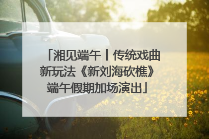 湘见端午丨传统戏曲新玩法《新刘海砍樵》端午假期加场演出
