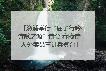 溆浦举行“屈子行吟·诗歌之源”诗会 春晚诗人外卖员王计兵登台