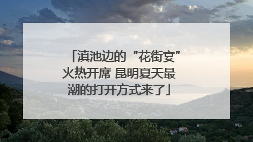滇池边的“花街宴”火热开席 昆明夏天最潮的打开方式来了