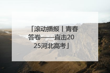 滚动播报丨青春答卷——直击2025河北高考