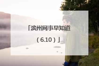 滨州网事早知道（6.10）