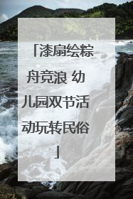 漆扇绘粽舟竞浪 幼儿园双节活动玩转民俗