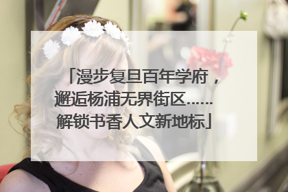 漫步复旦百年学府，邂逅杨浦无界街区……解锁书香人文新地标