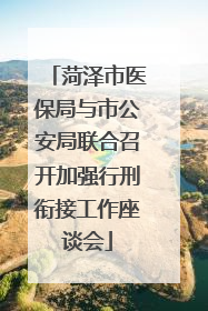菏泽市医保局与市公安局联合召开加强行刑衔接工作座谈会