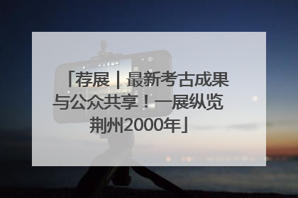 荐展｜最新考古成果与公众共享！一展纵览荆州2000年