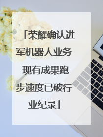 荣耀确认进军机器人业务 现有成果跑步速度已破行业纪录