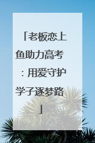 老板恋上鱼助力高考：用爱守护学子逐梦路