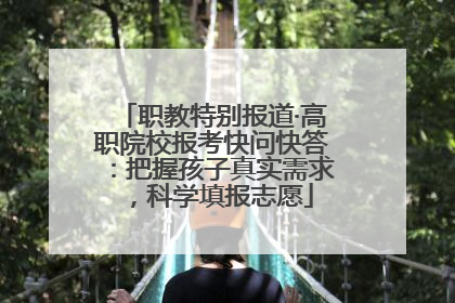 职教特别报道·高职院校报考快问快答：把握孩子真实需求，科学填报志愿