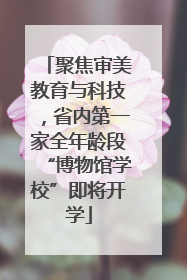 聚焦审美教育与科技，省内第一家全年龄段“博物馆学校”即将开学