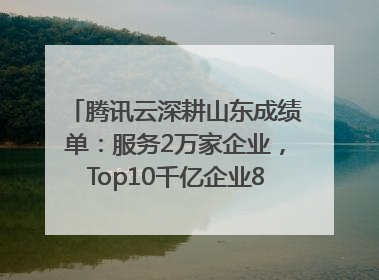 腾讯云深耕山东成绩单：服务2万家企业，Top10千亿企业8家选择腾讯云