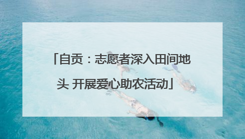 自贡：志愿者深入田间地头 开展爱心助农活动
