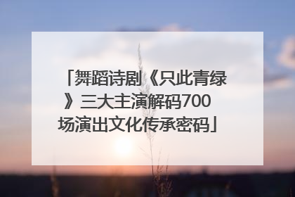 舞蹈诗剧《只此青绿》三大主演解码700场演出文化传承密码