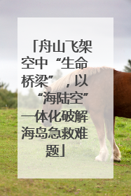 舟山飞架空中“生命桥梁”，以“海陆空”一体化破解海岛急救难题