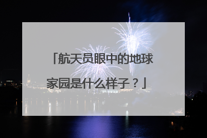 航天员眼中的地球家园是什么样子？