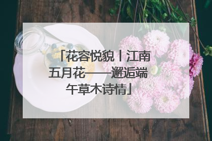 花容悦貌丨江南五月花——邂逅端午草木诗情