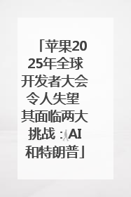 苹果2025年全球开发者大会令人失望 其面临两大挑战：AI和特朗普