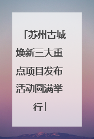 苏州古城焕新三大重点项目发布活动圆满举行