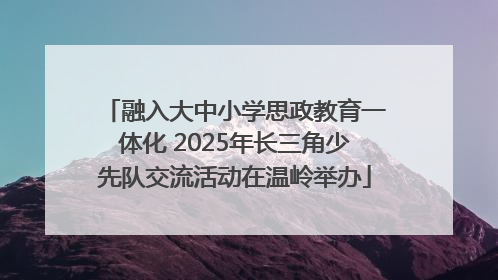 融入大中小学思政教育一体化 2025年长三角少先队交流活动在温岭举办